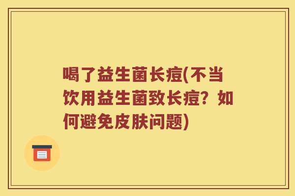 喝了益生菌长痘(不当饮用益生菌致长痘？如何避免皮肤问题)