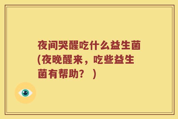 夜间哭醒吃什么益生菌(夜晚醒来，吃些益生菌有帮助？ )