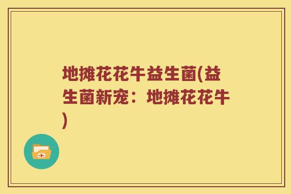 地摊花花牛益生菌(益生菌新宠：地摊花花牛)