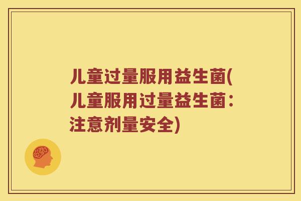 儿童过量服用益生菌(儿童服用过量益生菌：注意剂量安全)