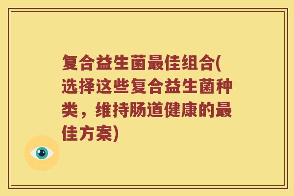复合益生菌最佳组合(选择这些复合益生菌种类，维持肠道健康的最佳方案)