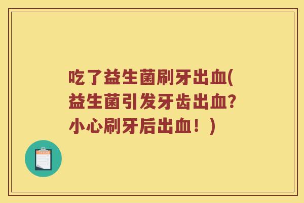 吃了益生菌刷牙出(益生菌引发牙齿出?小心刷牙后出!) 吃了益生菌刷牙出(益生菌引发牙齿出?小心刷牙后出!)