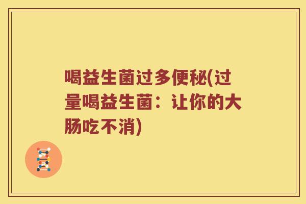 喝益生菌过多(过量喝益生菌:让你的大肠吃不消) 喝益生菌过多(过量喝益生菌:让你的大肠吃不消)