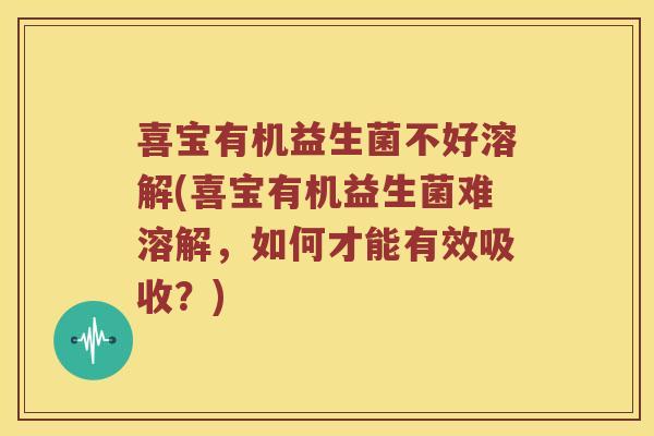 喜宝有机益生菌不好溶解(喜宝有机益生菌难溶解，如何才能有效吸收？)