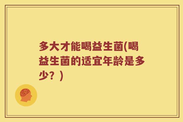 多大才能喝益生菌(喝益生菌的适宜年龄是多少？)