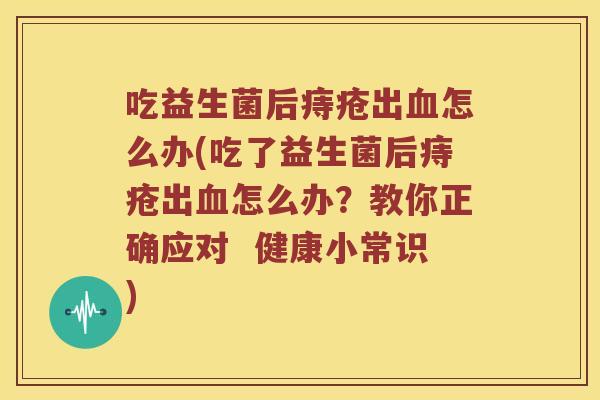 吃益生菌后痔疮出血怎么办(吃了益生菌后痔疮出血怎么办？教你正确应对  健康小常识)