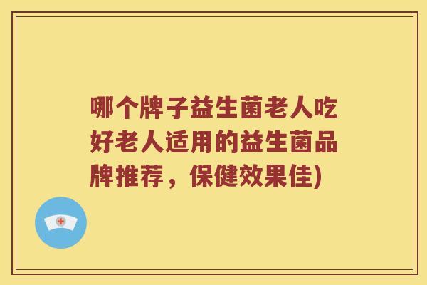 哪个牌子益生菌老人吃好老人适用的益生菌品牌推荐,保健效果佳) 哪个牌子益生菌老人吃好老人适用的益生菌品牌推荐,保健效果佳)