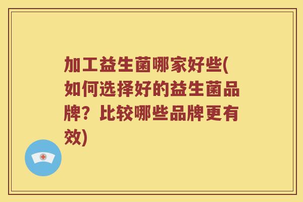加工益生菌哪家好些(如何选择好的益生菌品牌？比较哪些品牌更有效)