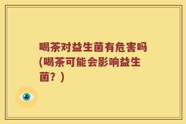 喝茶对益生菌有危害吗(喝茶可能会影响益生菌？)