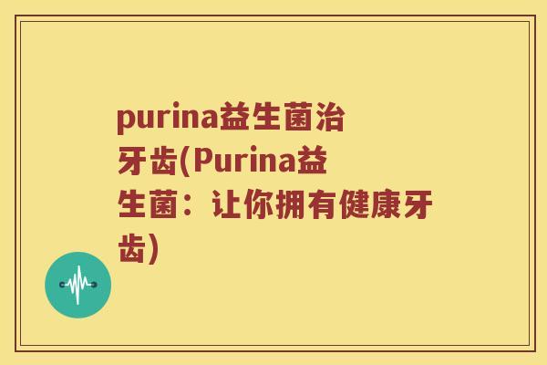 purina益生菌治牙齿(Purina益生菌：让你拥有健康牙齿)