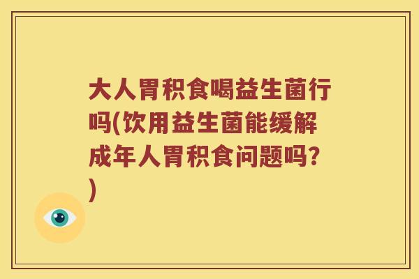 大人胃积食喝益生菌行吗(饮用益生菌能缓解成年人胃积食问题吗？)