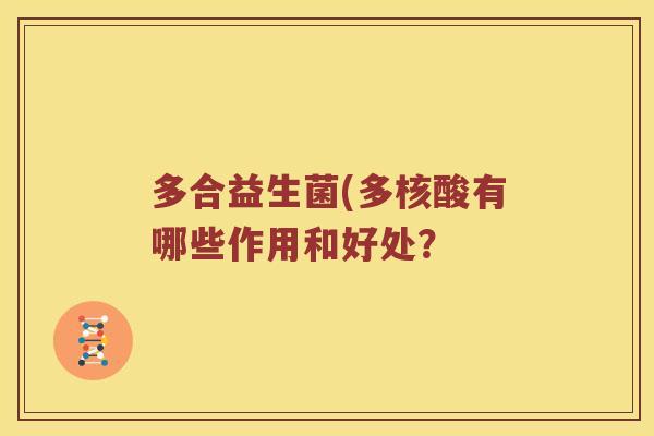 多合益生菌(多核酸有哪些作用和好处？