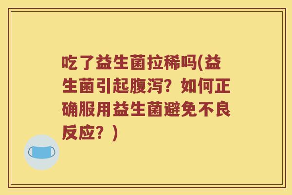 吃了益生菌拉稀吗(益生菌引起?如何正确服用益生菌避免不良反应?) 吃了益生菌拉稀吗(益生菌引起?如何正确服用益生菌避免不良反应?)