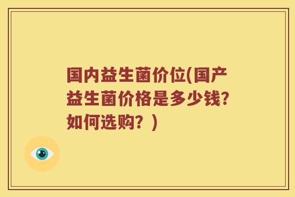 国内益生菌价位(国产益生菌价格是多少钱？如何选购？)