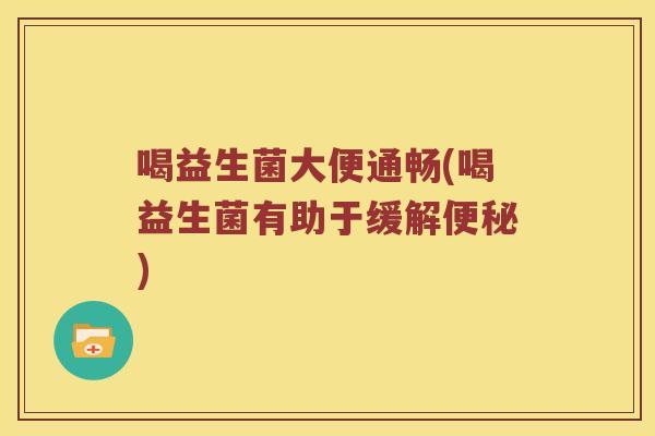 喝益生菌大便通畅(喝益生菌有助于缓解) 喝益生菌大便通畅(喝益生菌有助于缓解)
