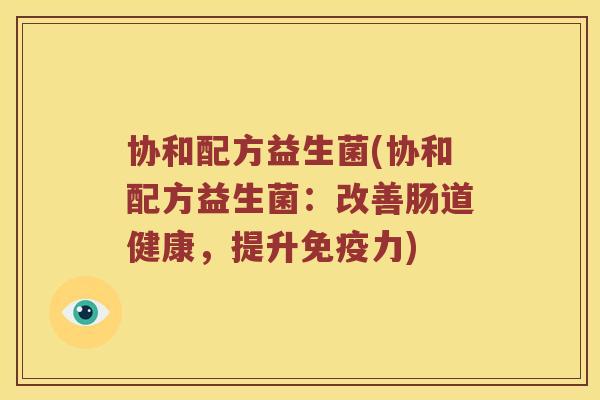 协和配方益生菌(协和配方益生菌：改善肠道健康，提升免疫力)