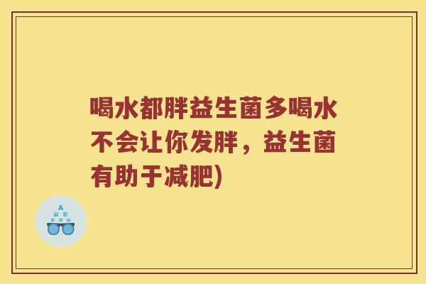 喝水都胖益生菌多喝水不会让你发胖，益生菌有助于减肥)
