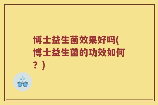 博士益生菌效果好吗(博士益生菌的功效如何？)