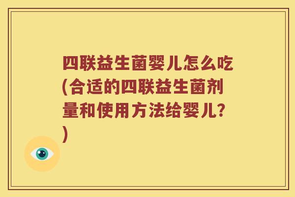 四联益生菌婴儿怎么吃(合适的四联益生菌剂量和使用方法给婴儿？)