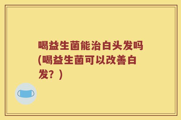 喝益生菌能治白头发吗(喝益生菌可以改善白发？)