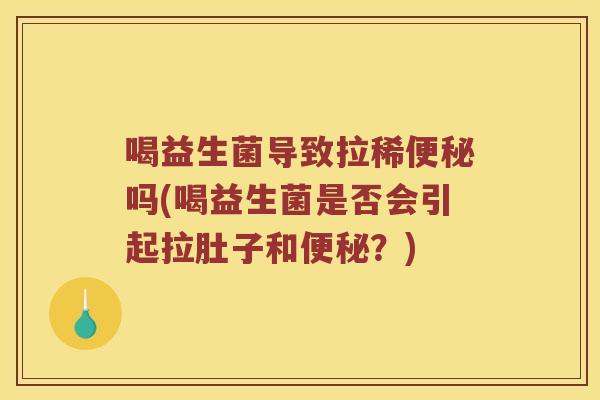 喝益生菌导致拉稀吗(喝益生菌是否会引起拉肚子和?) 喝益生菌导致拉稀吗(喝益生菌是否会引起拉肚子和?)