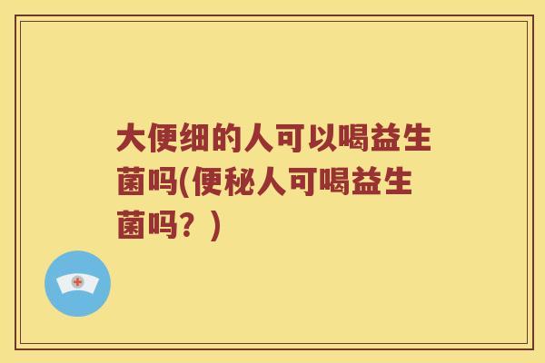 大便细的人可以喝益生菌吗(便秘人可喝益生菌吗？)