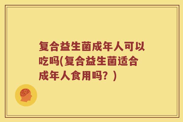 复合益生菌成年人可以吃吗(复合益生菌适合成年人食用吗？)
