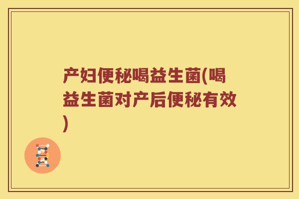 产妇便秘喝益生菌(喝益生菌对产后便秘有效)