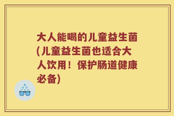 大人能喝的儿童益生菌(儿童益生菌也适合大人饮用！保护肠道健康必备)