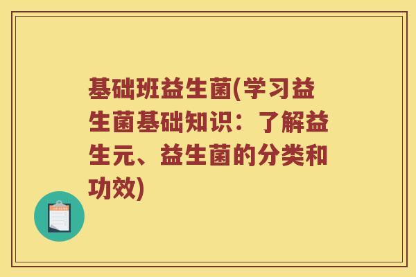 基础班益生菌(学习益生菌基础知识：了解益生元、益生菌的分类和功效)