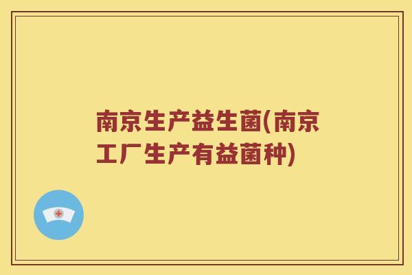 南京生产益生菌(南京工厂生产有益菌种)