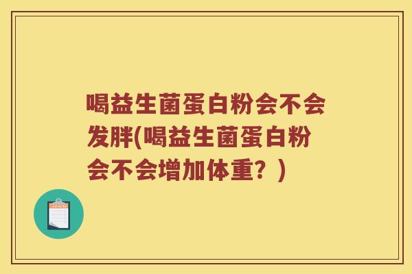 喝益生菌蛋白粉会不会发胖(喝益生菌蛋白粉会不会增加体重？)