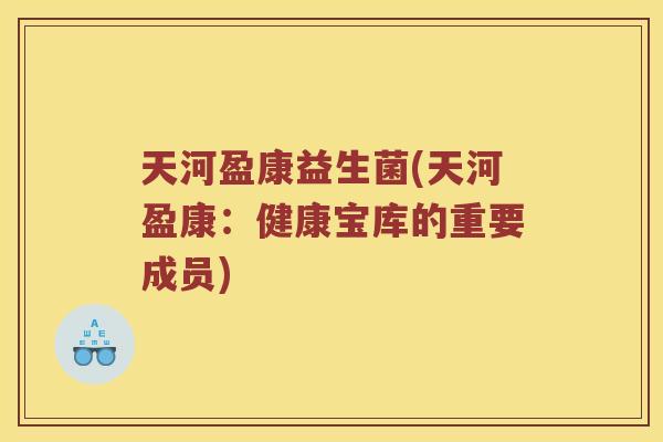 天河盈康益生菌(天河盈康:健康宝库的重要成员) 天河盈康益生菌(天河盈康:健康宝库的重要成员)