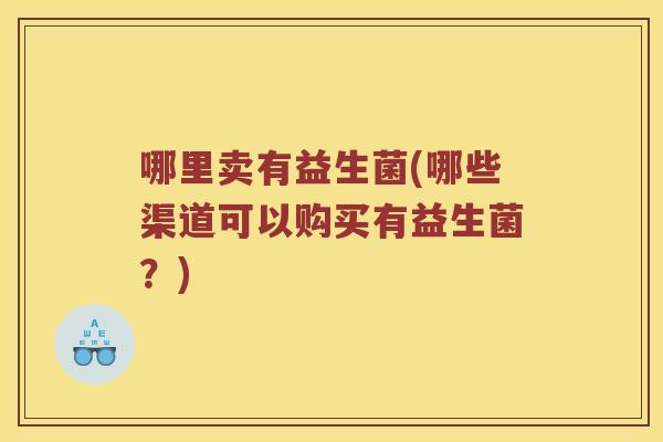哪里卖有益生菌(哪些渠道可以购买有益生菌？)