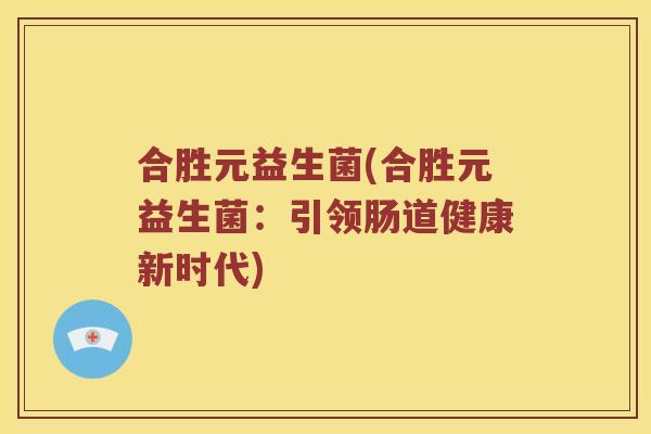 合胜元益生菌(合胜元益生菌：引领肠道健康新时代)