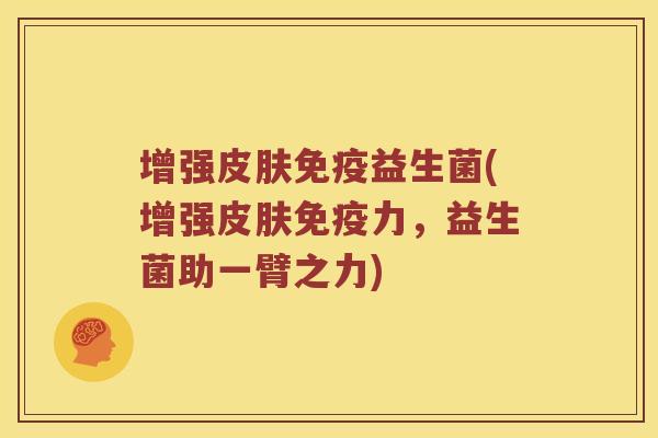 增强皮肤免疫益生菌(增强皮肤免疫力，益生菌助一臂之力)