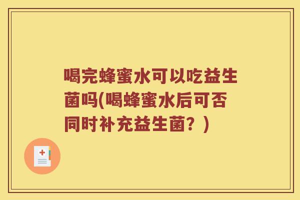 喝完蜂蜜水可以吃益生菌吗(喝蜂蜜水后可否同时补充益生菌?) 喝完蜂蜜水可以吃益生菌吗(喝蜂蜜水后可否同时补充益生菌?)