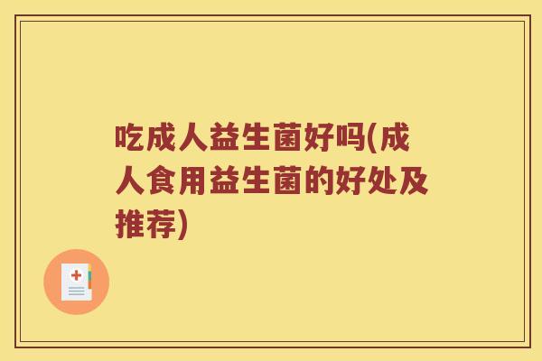 吃成人益生菌好吗(成人食用益生菌的好处及推荐)