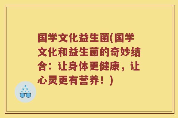 国学文化益生菌(国学文化和益生菌的奇妙结合：让身体更健康，让心灵更有营养！)