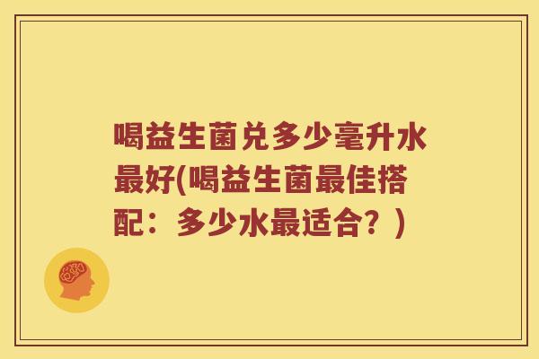 喝益生菌兑多少毫升水最好(喝益生菌最佳搭配：多少水最适合？)