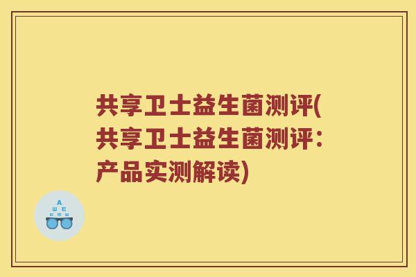 共享卫士益生菌测评(共享卫士益生菌测评：产品实测解读)