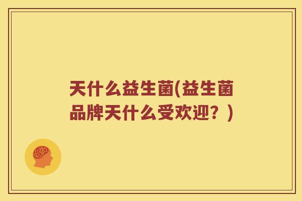 天什么益生菌(益生菌品牌天什么受欢迎？)