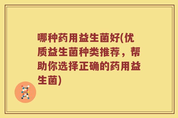 哪种药用益生菌好(优质益生菌种类推荐,帮助你选择正确的药用益生菌) 哪种药用益生菌好(优质益生菌种类推荐,帮助你选择正确的药用益生菌)