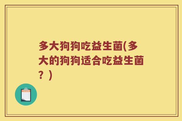 多大狗狗吃益生菌(多大的狗狗适合吃益生菌？)