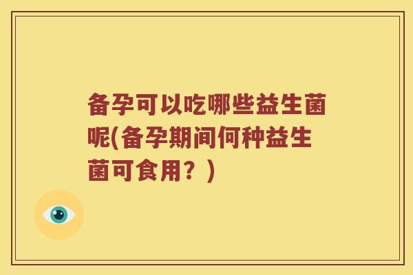 备孕可以吃哪些益生菌呢(备孕期间何种益生菌可食用？)