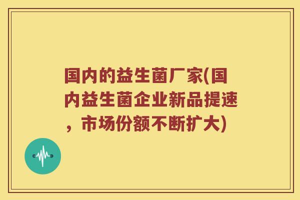 国内的益生菌厂家(国内益生菌企业新品提速，市场份额不断扩大)