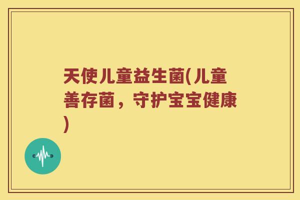 天使儿童益生菌(儿童善存菌，守护宝宝健康)