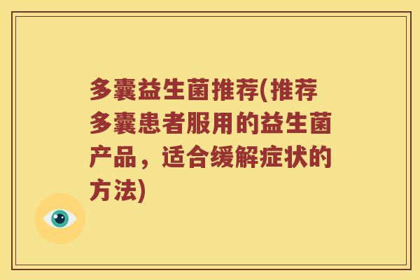 多囊益生菌推荐(推荐多囊患者服用的益生菌产品,适合缓解症状的方法) 多囊益生菌推荐(推荐多囊患者服用的益生菌产品,适合缓解症状的方法)
