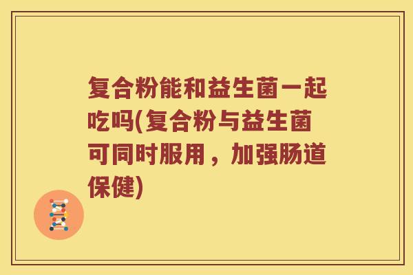 复合粉能和益生菌一起吃吗(复合粉与益生菌可同时服用，加强肠道保健)