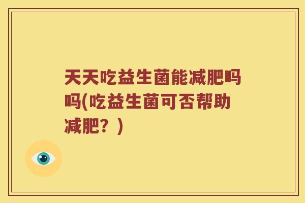 天天吃益生菌能吗吗(吃益生菌可否帮助？)